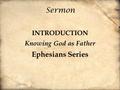 Sermon INTRODUCTION Knowing God as Father Ephesians Series.