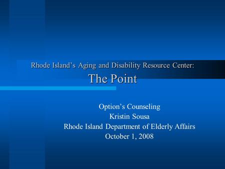 Rhode Island’s Aging and Disability Resource Center: The Point Option’s Counseling Kristin Sousa Rhode Island Department of Elderly Affairs October 1,