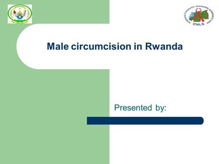 Male circumcision in Rwanda Presented by:. Background Population: 9.3M HIV Prevalence : 3% MC Prevalence: 15% (15-49 years) MC integrated in the national.