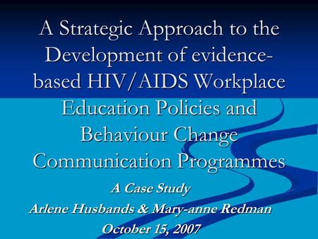 A Strategic Approach to the Development of evidence- based HIV/AIDS Workplace Education Policies and Behaviour Change Communication Programmes A Case Study.