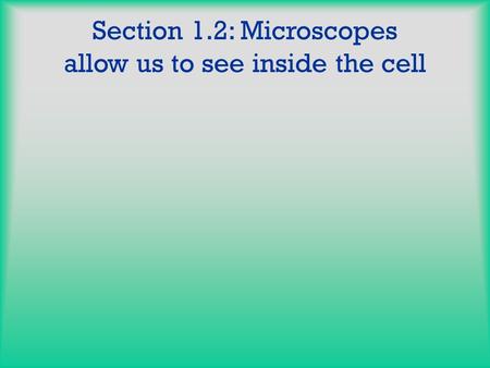 Section 1.2: Microscopes allow us to see inside the cell.