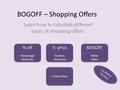 BOGOFF – Shopping Offers Learn how to calculate different types of shopping offers. % off Percentage discounts % off Percentage discounts ½ price Fraction.