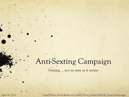 Anti-Sexting Campaign Sexting … not as sexy as it seems April 16, 2010 Cara O’Brien, Karen Redmond, Sydney Oliver, Jordan McBride, Jenna Pitsenbarger.