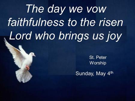 St. Peter Worship Sunday, May 4 th The day we vow faithfulness to the risen Lord who brings us joy.