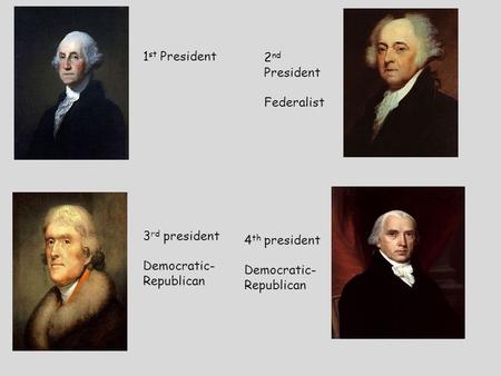 1 st President 2 nd President Federalist 3 rd president Democratic- Republican 4 th president Democratic- Republican.