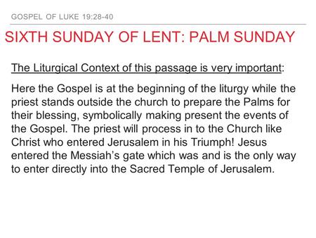 GOSPEL OF LUKE 19:28-40 SIXTH SUNDAY OF LENT: PALM SUNDAY The Liturgical Context of this passage is very important: Here the Gospel is at the beginning.