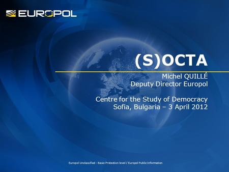 (S)OCTA Michel QUILLÉ Deputy Director Europol Centre for the Study of Democracy Sofia, Bulgaria – 3 April 2012 Europol Unclassified - Basic Protection.