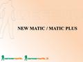 NEW MATIC / MATIC PLUS NEW MATIC / MATIC PLUS. Outline  Background and Motive Product Features NEW MATIC Function MATIC PLUS Function.