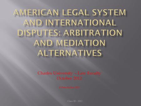 Charles University – Law Faculty October 2012 © Peter Kolker 2012 Class III - 2012.