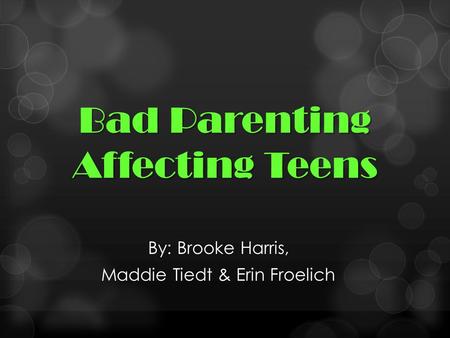 Bad Parenting Affecting Teens By: Brooke Harris, Maddie Tiedt & Erin Froelich.