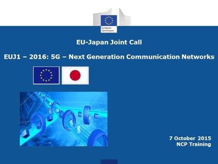 7 October 2015 NCP Training EU-Japan Joint Call EUJ1 – 2016: 5G – Next Generation Communication Networks.