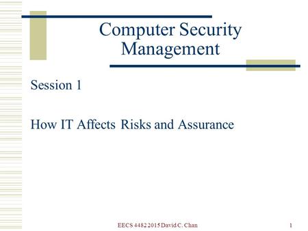 EECS 4482 2015 David C. Chan1 Computer Security Management Session 1 How IT Affects Risks and Assurance.