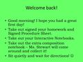 Good morning! I hope you had a great first day! Take out signed your homework and Signed Procedure Sheet. Take out your Interactive Notebooks. Take out.