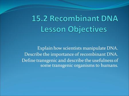 Explain how scientists manipulate DNA. Describe the importance of recombinant DNA. Define transgenic and describe the usefulness of some transgenic organisms.