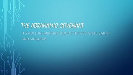 THE ABRAHAMIC COVENANT IT’S ROLE IN BRINGING ABOUT THE CELESTIAL EARTH AND KINGDOM.