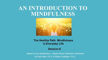 Based on the Mindfulness – Based Stress Reduction Workbook by Bob Stahl, Ph.D. & Elisha Goldstein, Ph.D. Session 8 The Healthy Path: Mindfulness in Everyday.