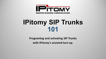IPitomy SIP Trunks 101 Programing and activating SIP Trunks with IPitomy’s assisted turn-up.