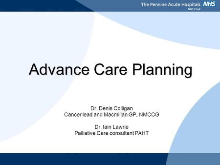 Advance Care Planning Dr. Denis Colligan Cancer lead and Macmillan GP, NMCCG Dr. Iain Lawrie Palliative Care consultant PAHT.