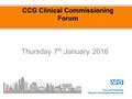 CCG Clinical Commissioning Forum Thursday 7 th January 2016.