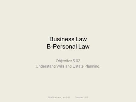 Business Law B-Personal Law Objective 5.02 Understand Wills and Estate Planning. BB30 Business Law 5.02Summer 2013.