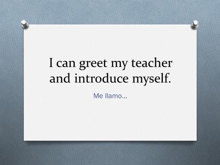 I can greet my teacher and introduce myself. Me llamo…