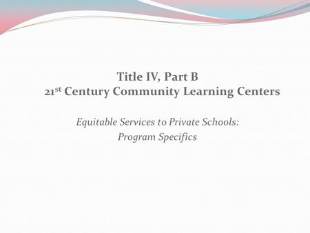 Title IV, Part B 21 st Century Community Learning Centers Equitable Services to Private Schools: Program Specifics.