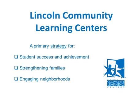 Lincoln Community Learning Centers A primary strategy for:  Student success and achievement  Strengthening families  Engaging neighborhoods.