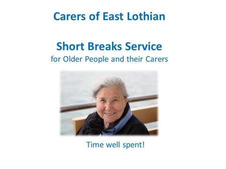 Carers of East Lothian Short Breaks Service for Older People and their Carers Time well spent!
