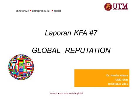 Laporan KFA #7 GLOBAL REPUTATION Dr. Nordin Yahaya UMG Khas 20 Oktober 2015 innovative ● entrepreneurial ● global.