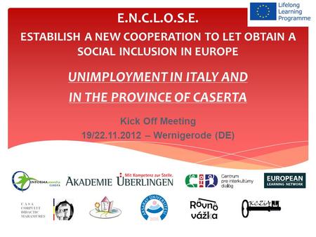E.N.C.L.O.S.E. ESTABILISH A NEW COOPERATION TO LET OBTAIN A SOCIAL INCLUSION IN EUROPE UNIMPLOYMENT IN ITALY AND IN THE PROVINCE OF CASERTA Kick Off Meeting.