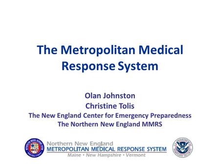 The Metropolitan Medical Response System Olan Johnston Christine Tolis The New England Center for Emergency Preparedness The Northern New England MMRS.