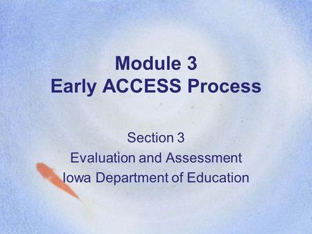 Module 3 Early ACCESS Process Section 3 Evaluation and Assessment Iowa Department of Education.