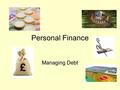 Personal Finance Managing Debt. Aims & Outcomes To recognise reasons why people get into debt To develop strategies to avoid getting into debt To explore.