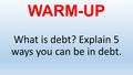WARM-UP What is debt? Explain 5 ways you can be in debt.