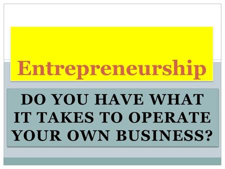 DO YOU HAVE WHAT IT TAKES TO OPERATE YOUR OWN BUSINESS? Entrepreneurship.