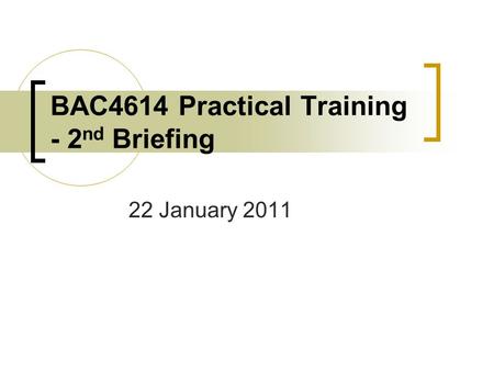BAC4614 Practical Training - 2 nd Briefing 22 January 2011.