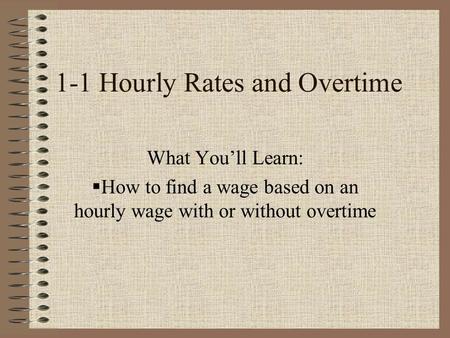 1-1 Hourly Rates and Overtime What You’ll Learn:  How to find a wage based on an hourly wage with or without overtime.