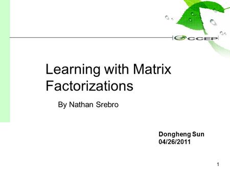 1 Dongheng Sun 04/26/2011 Learning with Matrix Factorizations By Nathan Srebro.