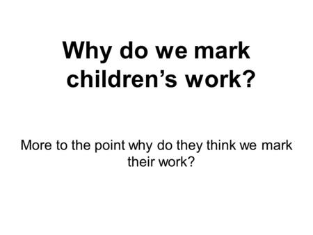 Why do we mark children’s work? More to the point why do they think we mark their work?