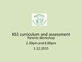 KS1 curriculum and assessment Parents Workshop 2.30pm and 6.00pm 1.12.2015.