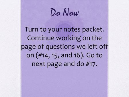 Do Now Turn to your notes packet. Continue working on the page of questions we left off on (#14, 15, and 16). Go to next page and do #17.
