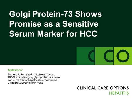 Golgi Protein-73 Shows Promise as a Sensitive Serum Marker for HCC Slideset on: Marrero J, Romano P, Nikolaeva O, et al. GP73, a resident golgi glycoprotein,