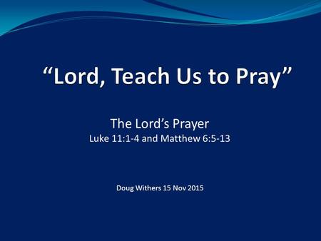 The Lord’s Prayer Luke 11:1-4 and Matthew 6:5-13 Doug Withers 15 Nov 2015.