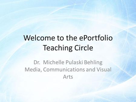 Welcome to the ePortfolio Teaching Circle Dr. Michelle Pulaski Behling Media, Communications and Visual Arts.