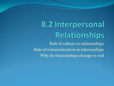 Role of culture in relationships Role of communication in relationships Why do relationships change or end.