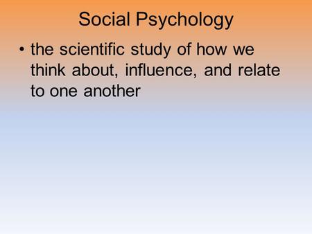 Social Psychology the scientific study of how we think about, influence, and relate to one another.