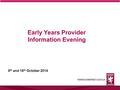 Early Years Provider Information Evening 6 th and 16 th October 2014.