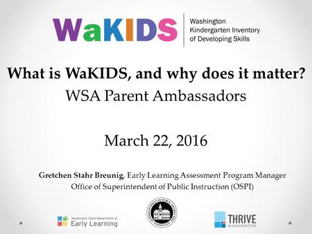 Gretchen Stahr Breunig, Early Learning Assessment Program Manager Office of Superintendent of Public Instruction (OSPI) What is WaKIDS, and why does it.