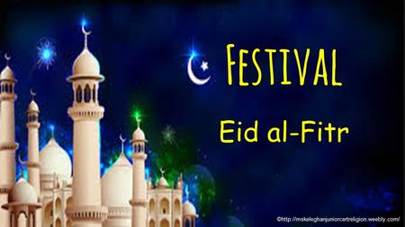 Festival Eid al-Fitr ©http://mskeleghanjuniorcertreligion.weebly.com/