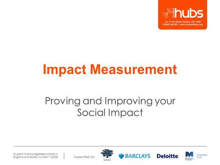 Supported by: Student Hubs is a registered charity in England and Wales, number 1122328 Impact Measurement Proving and Improving your Social Impact.